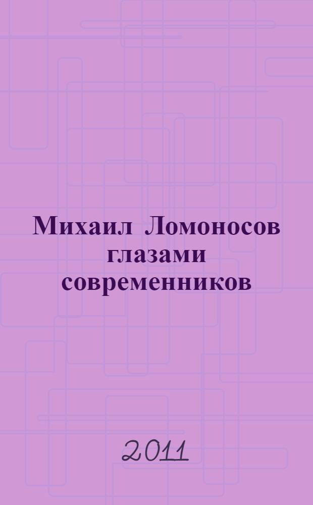 Михаил Ломоносов глазами современников : документы, письма, записки, статьи, эпитафии и панегирики, надписи