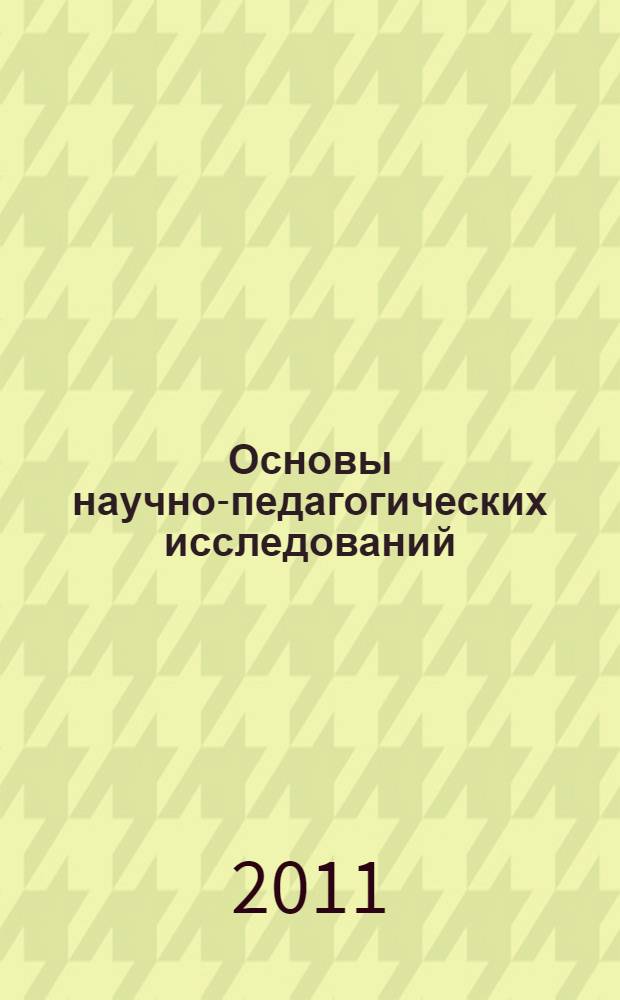 Основы научно-педагогических исследований : учебно-методическое пособие для соискателей дополнительных (к высшему) квалификаций "Преподаватель высшей школы" и "Преподаватель", аспирантов и соискателей ученой степени кандидата педагогических наук по специальности 13.00.08 - "Теория и методика профессионального образования"
