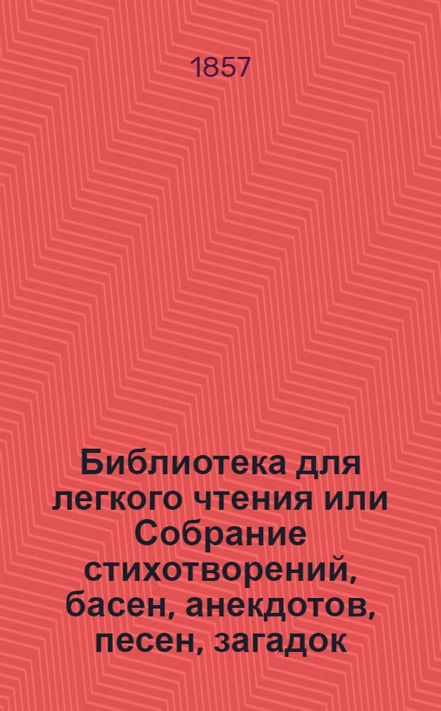 Библиотека для легкого чтения или Собрание стихотворений, басен, анекдотов, песен, загадок, отгадок и описание разных исторических событий. Ч. 1