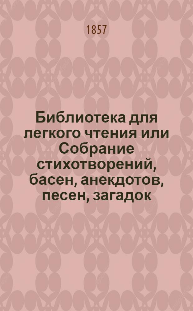 Библиотека для легкого чтения или Собрание стихотворений, басен, анекдотов, песен, загадок, отгадок и описание разных исторических событий. Ч. 2