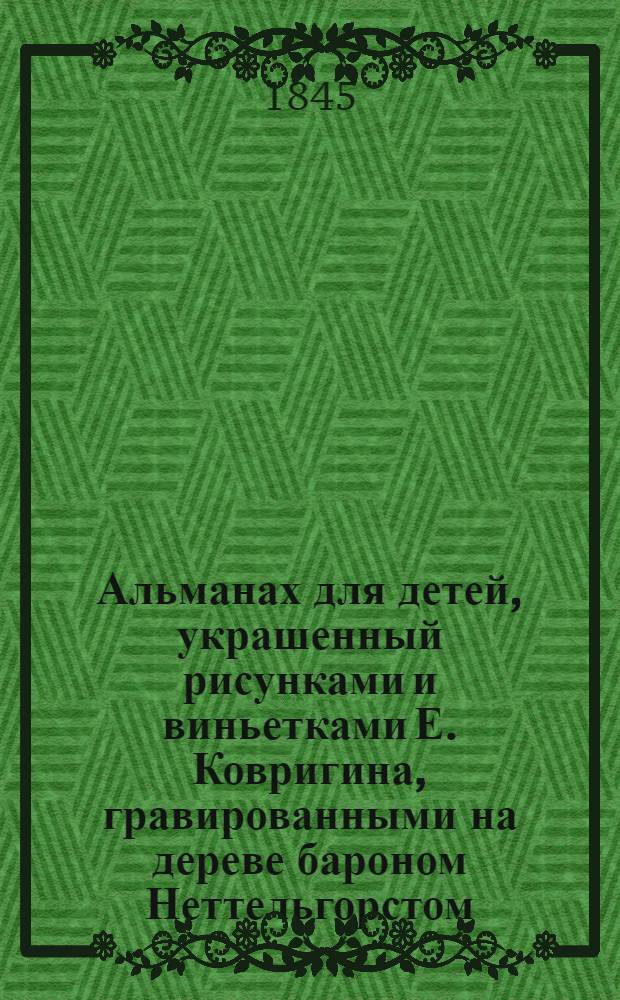 Альманах для детей, украшенный рисунками и виньетками Е. Ковригина, гравированными на дереве бароном Неттельгорстом