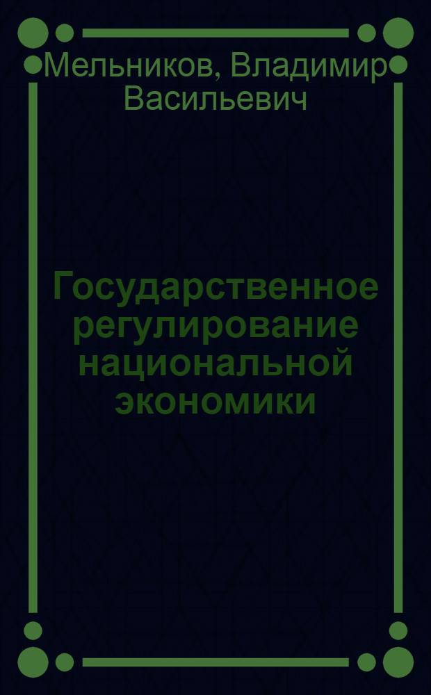 Государственное регулирование национальной экономики : учебное пособие : для студентов высших учебных заведений, обучающихся по направлению "Экономика" и экономическим специальностям