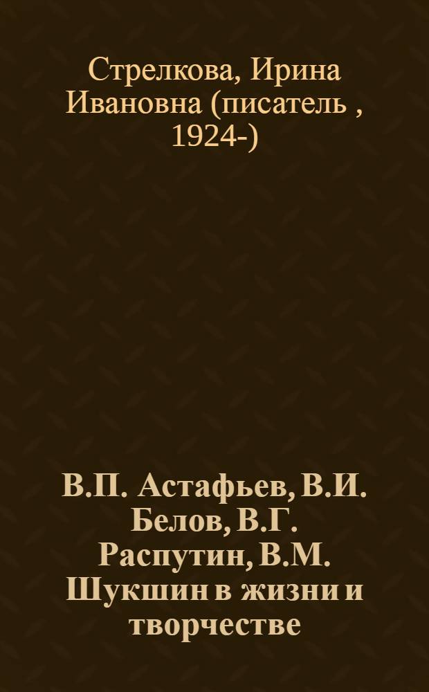 В.П. Астафьев, В.И. Белов, В.Г. Распутин, В.М. Шукшин в жизни и творчестве : учебное пособие для школ, гимназий, лицеев и колледжей