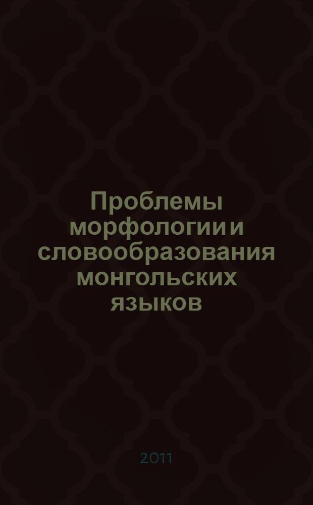 Проблемы морфологии и словообразования монгольских языков : сборник материалов "круглого стола", проведенного в рамках Международной научной конференции "Исторический опыт взаимодействия народов и цивилизаций: к 350-летию присоединения Бурятии к России" (28-30 июня 2011 г.)