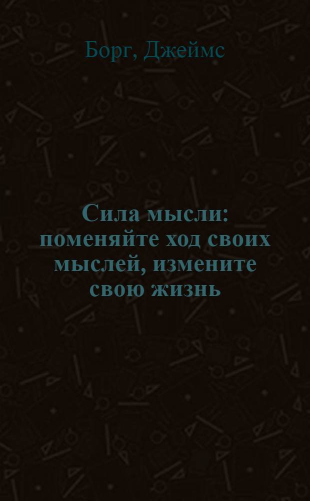 Сила мысли : поменяйте ход своих мыслей, измените свою жизнь