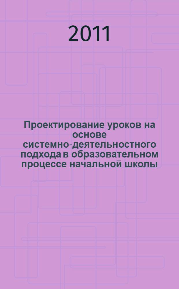 Проектирование уроков на основе системно-деятельностного подхода в образовательном процессе начальной школы : методические рекомендации