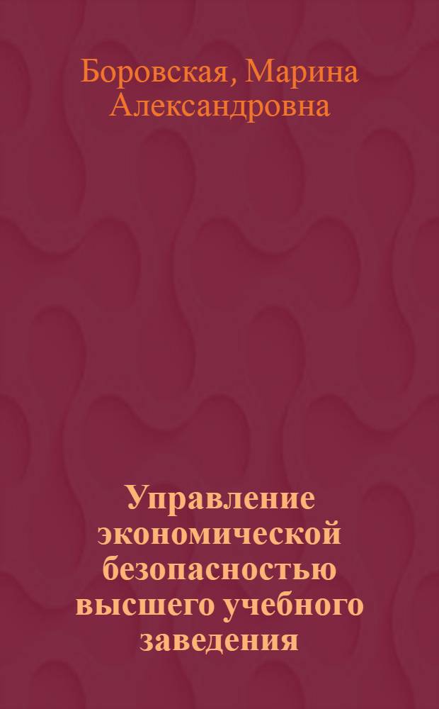 Управление экономической безопасностью высшего учебного заведения : угрозы экономической безопасности вуза, концепция экономической безопасности вуза, система управления экономической безопасностью, внутривузовские механизмы обеспечения экономической безопасности, взаимодействие вуза с органами контроля : учебник для системы дополнительного образования - повышения квалификации руководящих кадров высших учебных заведений : учебник