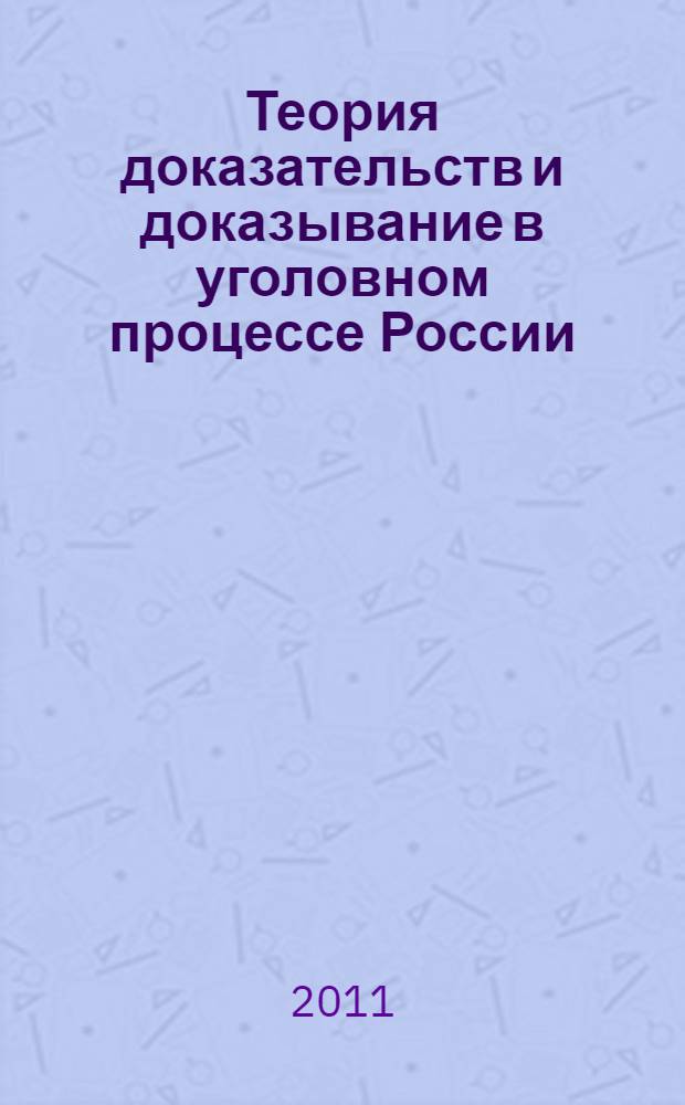 Теория доказательств и доказывание в уголовном процессе России : учебное пособие для всех форм обучения по специальности 030501.65 - Юриспруденция