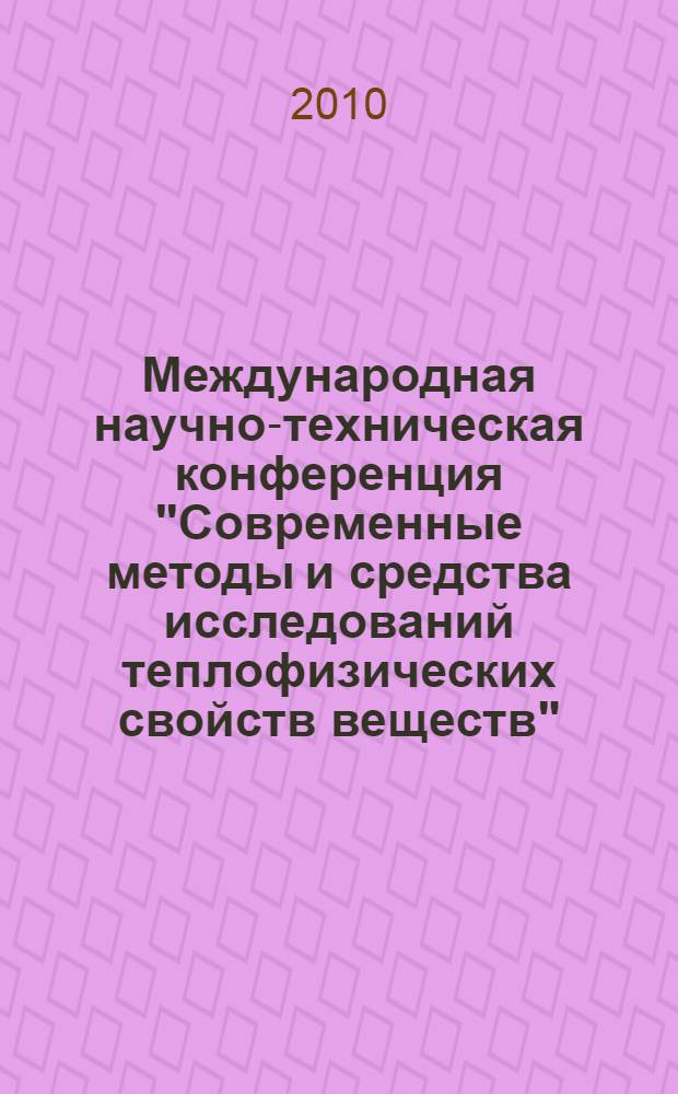 Международная научно-техническая конференция "Современные методы и средства исследований теплофизических свойств веществ", 30 ноября - 2 декабря 2010 года : сборник трудов конференции