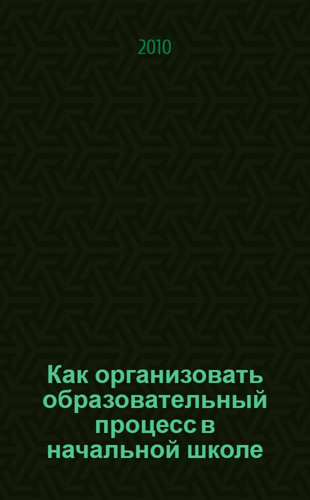 Как организовать образовательный процесс в начальной школе (в рамках ФГОС второго поколения) : учебный модуль