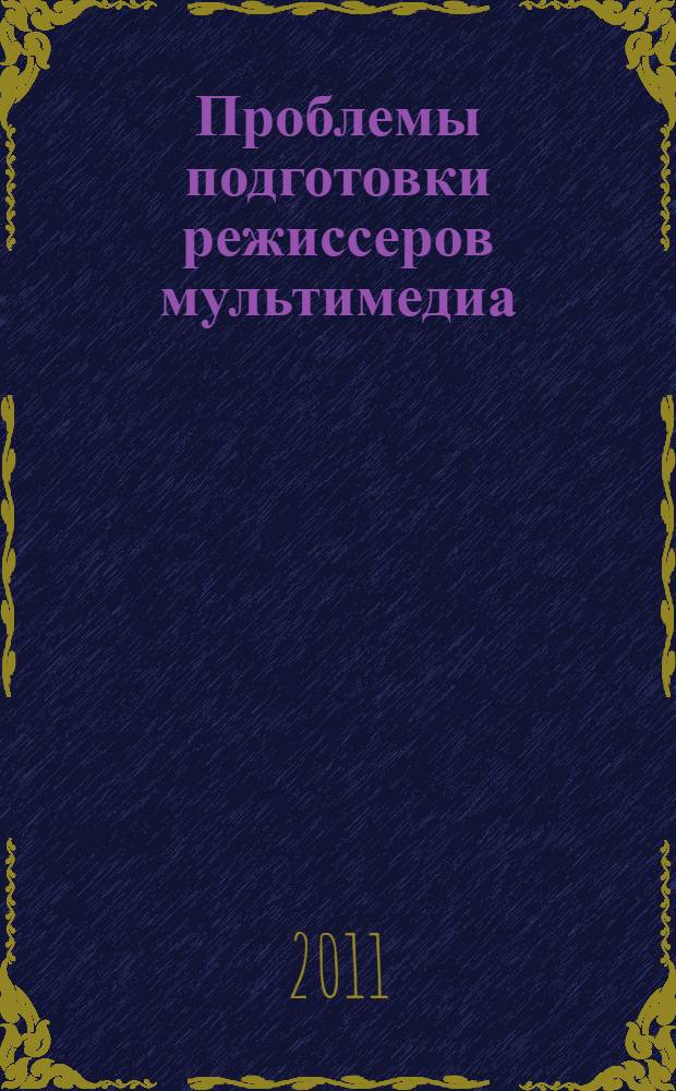 Проблемы подготовки режиссеров мультимедиа : материалы III Всероссийской научно-практической конференции, 25 марта 2011 года