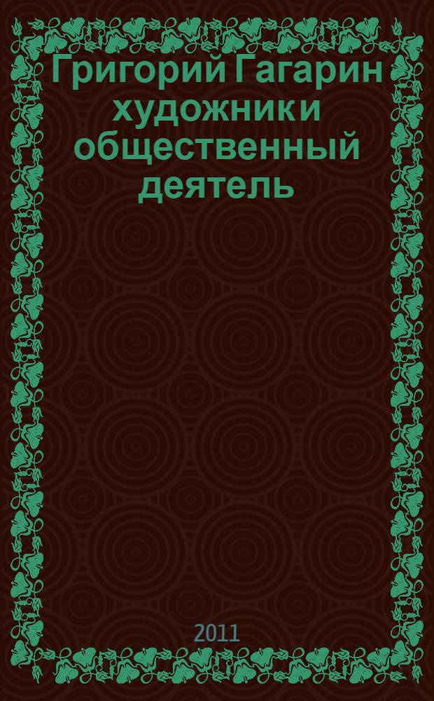 Григорий Гагарин художник и общественный деятель : материалы научной конференции, посвященной 200-летию со дня рождения вице-президента Императорской Академии художеств князя Г.Г. Гагарина, 17-18 ноября 2010 г