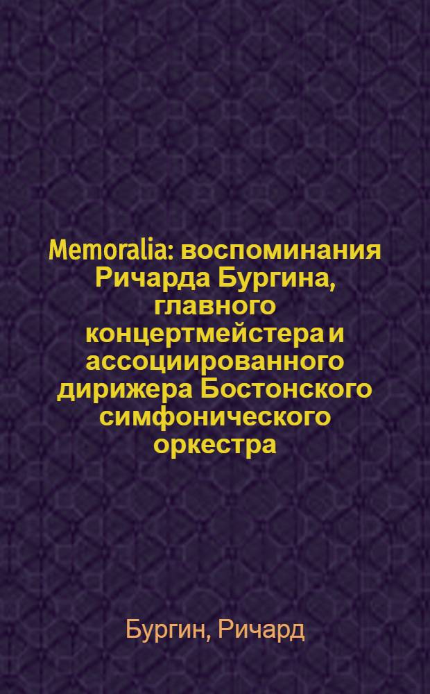 Memoralia : воспоминания Ричарда Бургина, главного концертмейстера и ассоциированного дирижера Бостонского симфонического оркестра