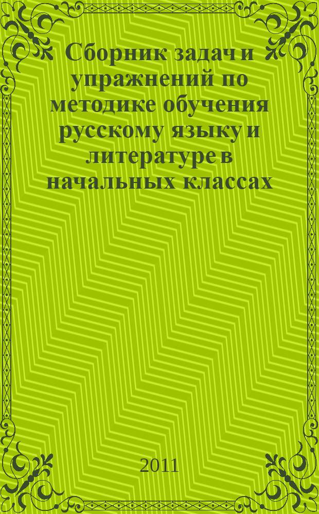 Сборник задач и упражнений по методике обучения русскому языку и литературе в начальных классах : учебное пособие для студентов очной и заочной форм обучения по специальности "Педагогика и методика начального образования"