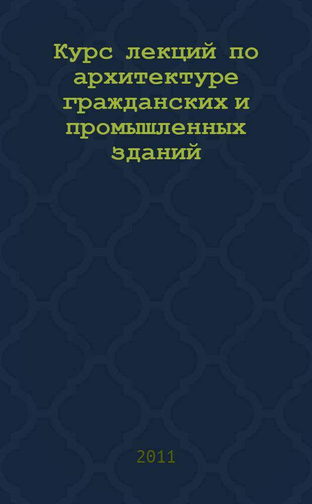 Курс лекций по архитектуре гражданских и промышленных зданий : учебное пособие для студентов ВПО, обучающихся по направлению подготовки специалистов 270100 - "Строительство", по специальности 270102 "Промышленное и гражданское строительство"