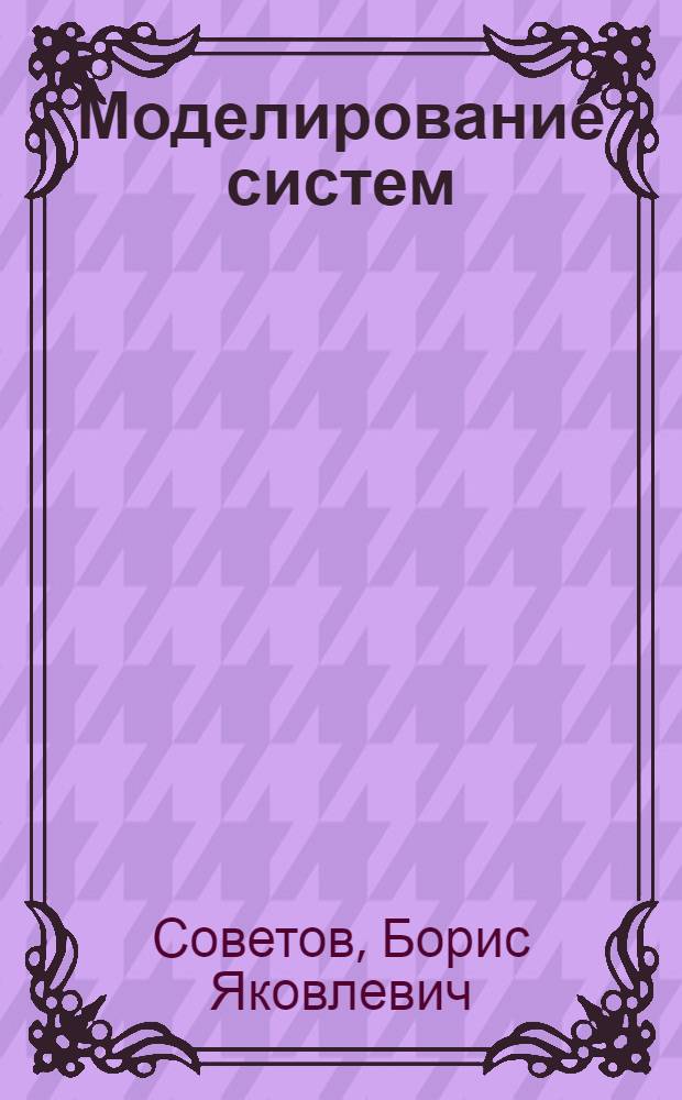 Моделирование систем : практикум : учебное пособие для бакалавров : для студентов вузов, обучающихся по направлениям "Информатика и вычислительная техника" и "Информационные системы"