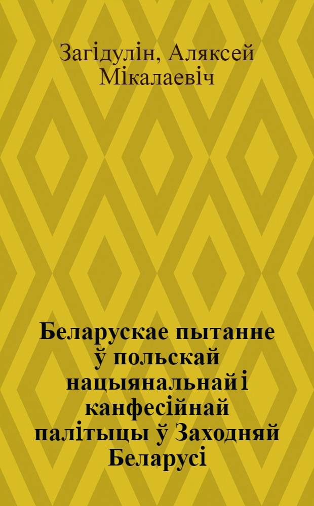 Беларускае пытанне ў польскай нацыянальнай i канфесiйнай палiтыцы ў Заходняй Беларусi (1921-1939 гг.) : манаграфiя