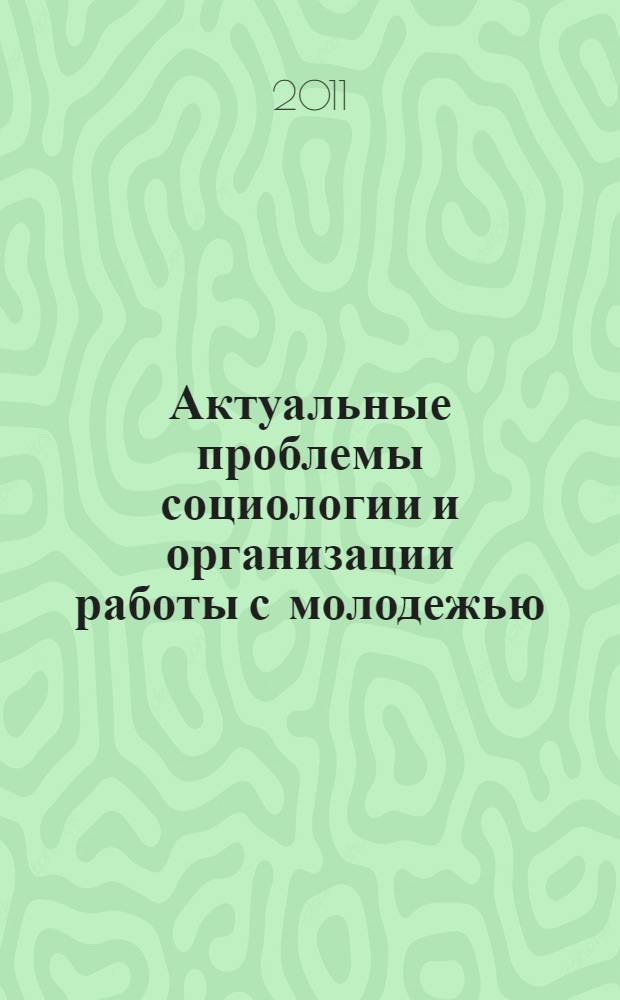 Актуальные проблемы социологии и организации работы с молодежью : сборник научных трудов кафедры социологии и организации работы с молодежью ИГМУ НИУ "БелГУ"