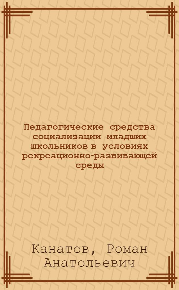 Педагогические средства социализации младших школьников в условиях рекреационно-развивающей среды : автореферат диссертации на соискание ученой степени кандидата педагогических наук : специальность 13.00.01 <Общая педагогика, история педагогики и образования>