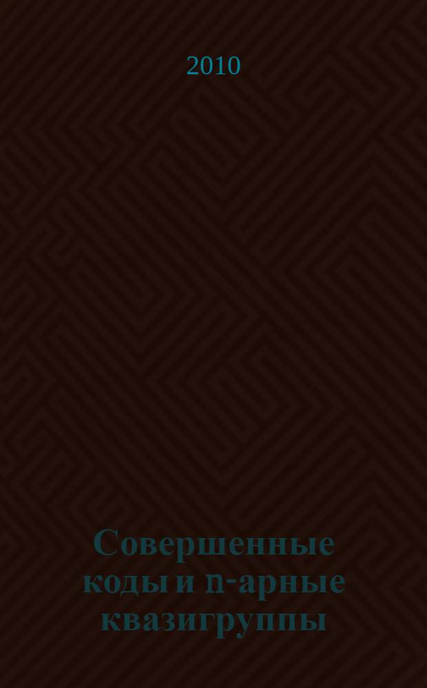Совершенные коды и n-арные квазигруппы: конструкции и классификация : автореферат диссертации на соискание ученой степени доктора физико-математических наук : специальность 01.01.09 <Дискретная математика и математическая кибернетика>