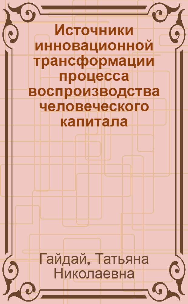 Источники инновационной трансформации процесса воспроизводства человеческого капитала : автореферат диссертации на соискание ученой степени кандидата экономических наук : специальность 08.00.01 <Экономическая теория>
