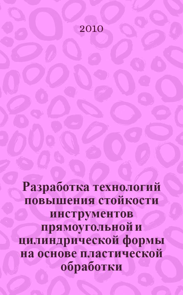 Разработка технологий повышения стойкости инструментов прямоугольной и цилиндрической формы на основе пластической обработки : автореферат диссертации на соискание ученой степени кандидата технических наук : специальность 05.02.09 <Технологии и машины обработки давлением>