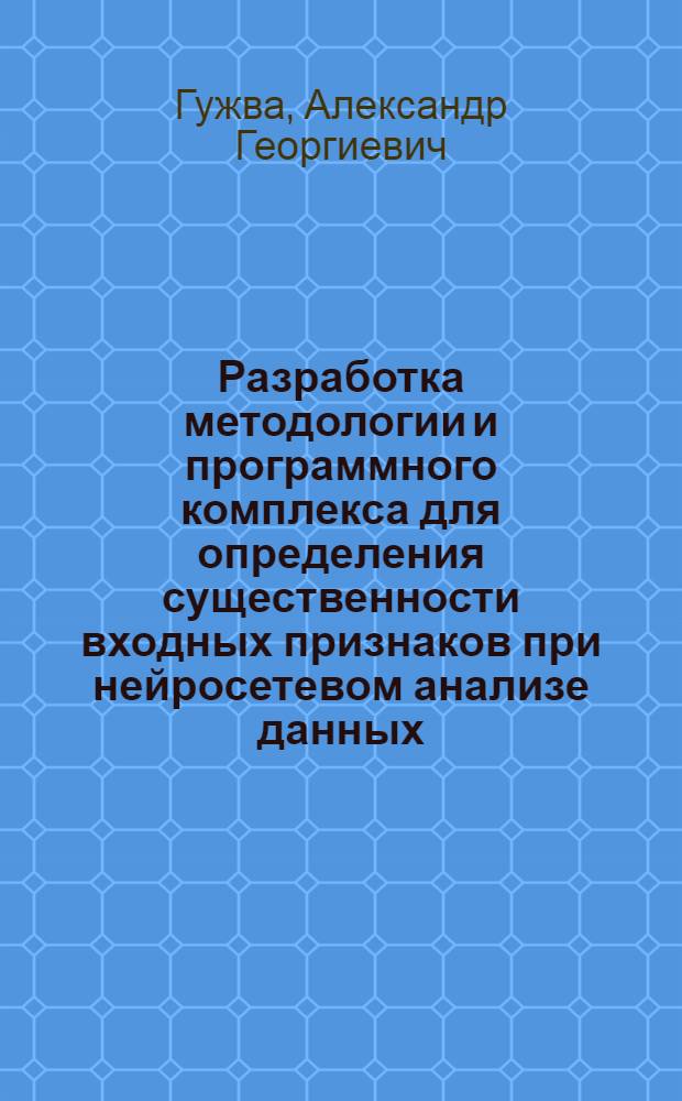 Разработка методологии и программного комплекса для определения существенности входных признаков при нейросетевом анализе данных : автореферат диссертации на соискание ученой степени кандидата физико-математических наук : специальность 05.13.18 <Математическое моделирование, численные методы и комплексы программ>
