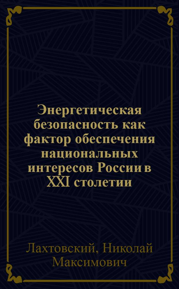 Энергетическая безопасность как фактор обеспечения национальных интересов России в XXI столетии : автореферат диссертации на соискание ученой степени кандидата политических наук : специальность 23.00.04 <Политические проблемы международных отношений, глобального и регионального развития>