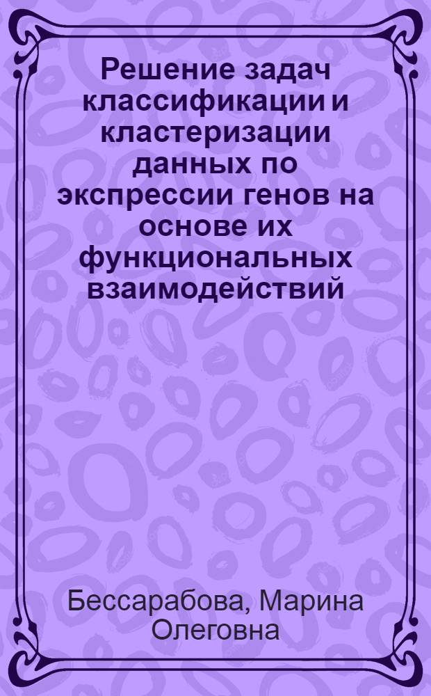 Решение задач классификации и кластеризации данных по экспрессии генов на основе их функциональных взаимодействий : автореферат диссертации на соискание ученой степени кандидата биологических наук : специальность 03.02.07 <Генетика> : специальность 03.01.09 <Математическая биология, биоинформатика>