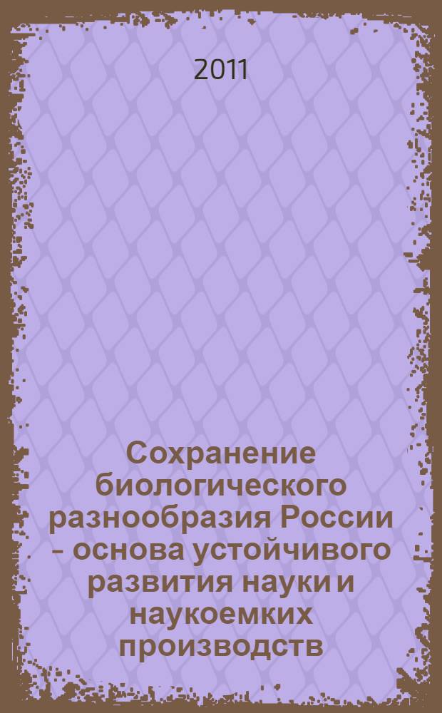 Сохранение биологического разнообразия России - основа устойчивого развития науки и наукоемких производств : по материалам слушаний на тему: "Биологические коллекции России - основа устойчивого развития науки и наукоемких производств, 1 марта 2011 г., Общественная палата Российской Фелерации