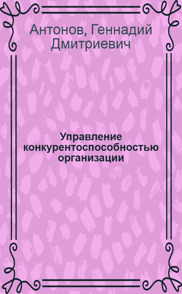 Управление конкурентоспособностью организации : учебное пособие : для студентов, обучающихся по специальности "Экономика и управление на предприятии (по отраслям)"