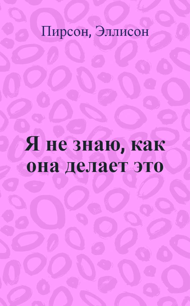 Я не знаю, как она делает это : роман