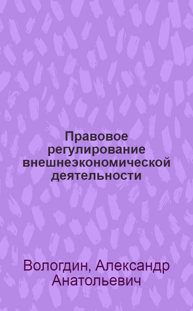 Правовое регулирование внешнеэкономической деятельности : учебное пособие для магистров : для студентов высших учебных заведений, обучающихся по направлению 030501 (021100) "Юриспруденция", по специальностям 030501 (021100) "Юриспруденция", 030500 (521400) "Юриспруденция (бакалавр)", 030500 (521400) "Юриспруденция (магистр)"