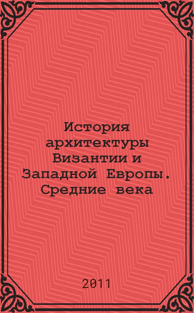 История архитектуры Византии и Западной Европы. Средние века : учебник : для студентов высших учебных заведений, обучающихся по специальности "Архитектура"