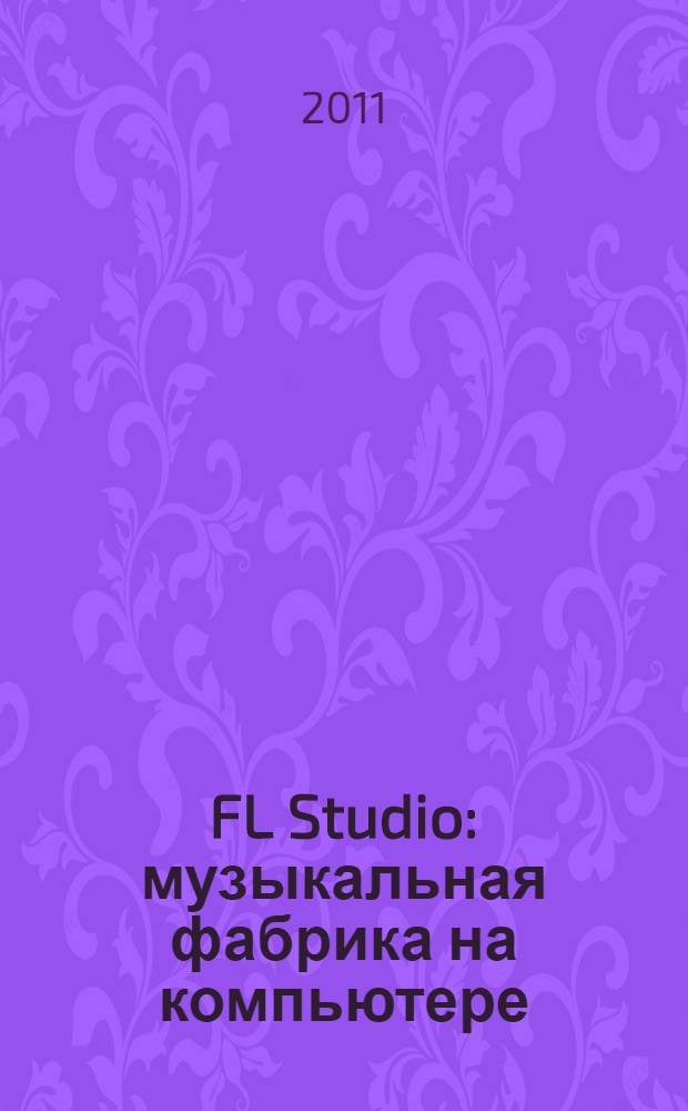 FL Studio : музыкальная фабрика на компьютере : уровень пользователя начальный/средний