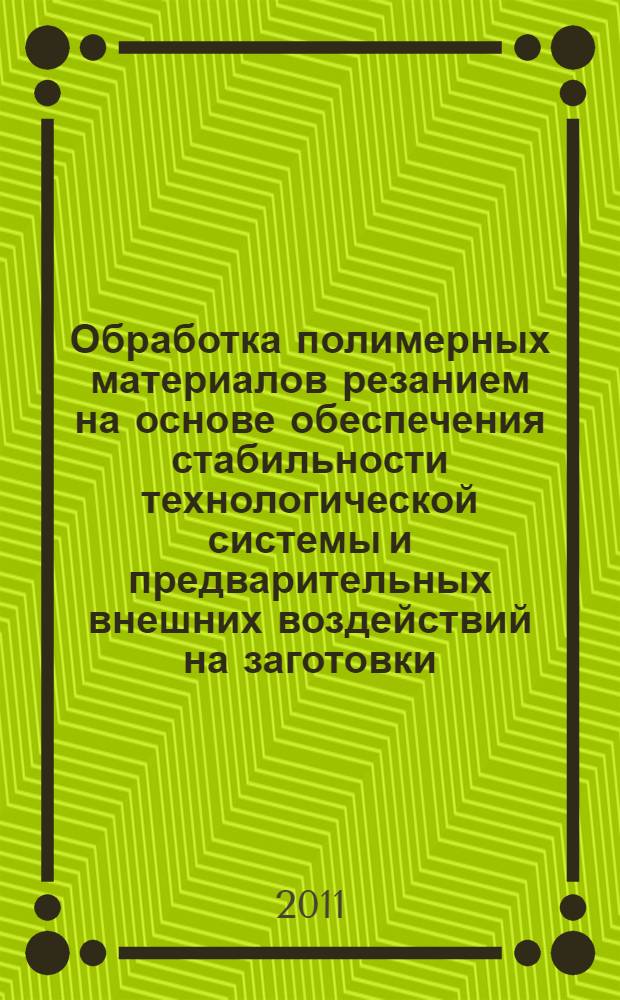 Обработка полимерных материалов резанием на основе обеспечения стабильности технологической системы и предварительных внешних воздействий на заготовки = Polymeric materials cutting on the base of technological system stability and preliminary outside influence on work piece
