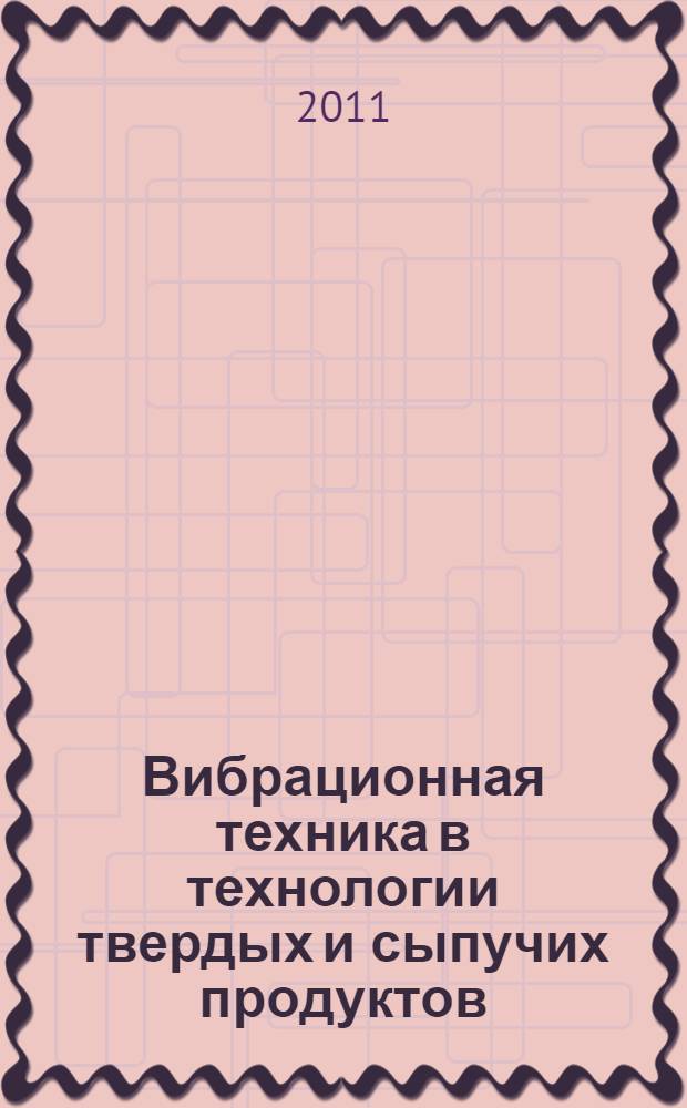 Вибрационная техника в технологии твердых и сыпучих продуктов : учебно-методическое пособие : по дисциплине "Основы проектирования и оборудование предприятий по переработки полимеров" для студентов бакалавриата и магистратуры по направлению 240100 "Химическая технология" и по дисциплине "Основы проектирования и оборудование предприятий переработки эластомеров" для студентов высшей инженерной школы, специальность 250600 "Технология переработки пластических масс и эластомеров"