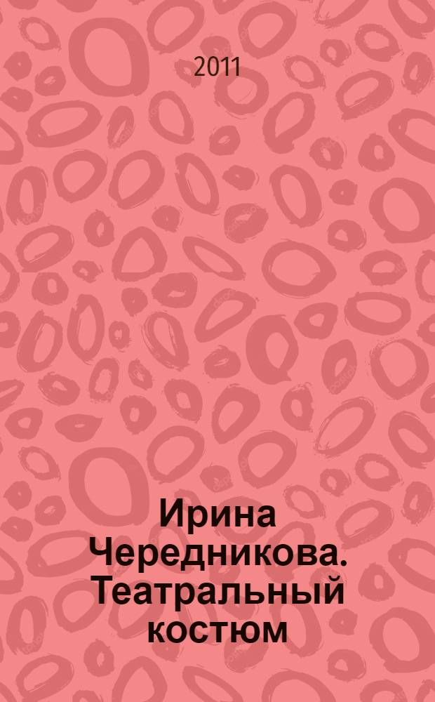 Ирина Чередникова. Театральный костюм : каталог выставки, Москва, 9 июня - 28 августа 2011