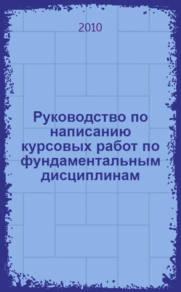 Руководство по написанию курсовых работ по фундаментальным дисциплинам: учебное пособие