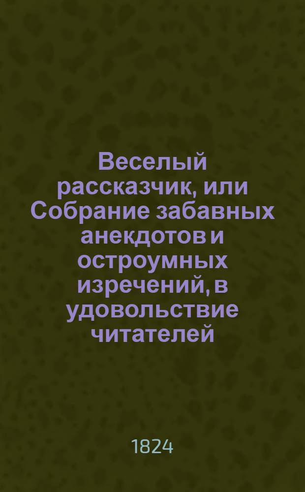 Веселый рассказчик, или Собрание забавных анекдотов и остроумных изречений, в удовольствие читателей : Перевод с немецкого. Ч. 1-2