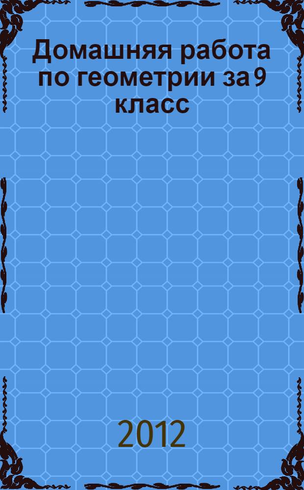Домашняя работа по геометрии за 9 класс : к учебнику "Геометрия: учеб. для 7-9 кл. общеобразоват. учреждений/ А.В. Погорелов. - 12-е изд. - М.: Просвещение, 2011"