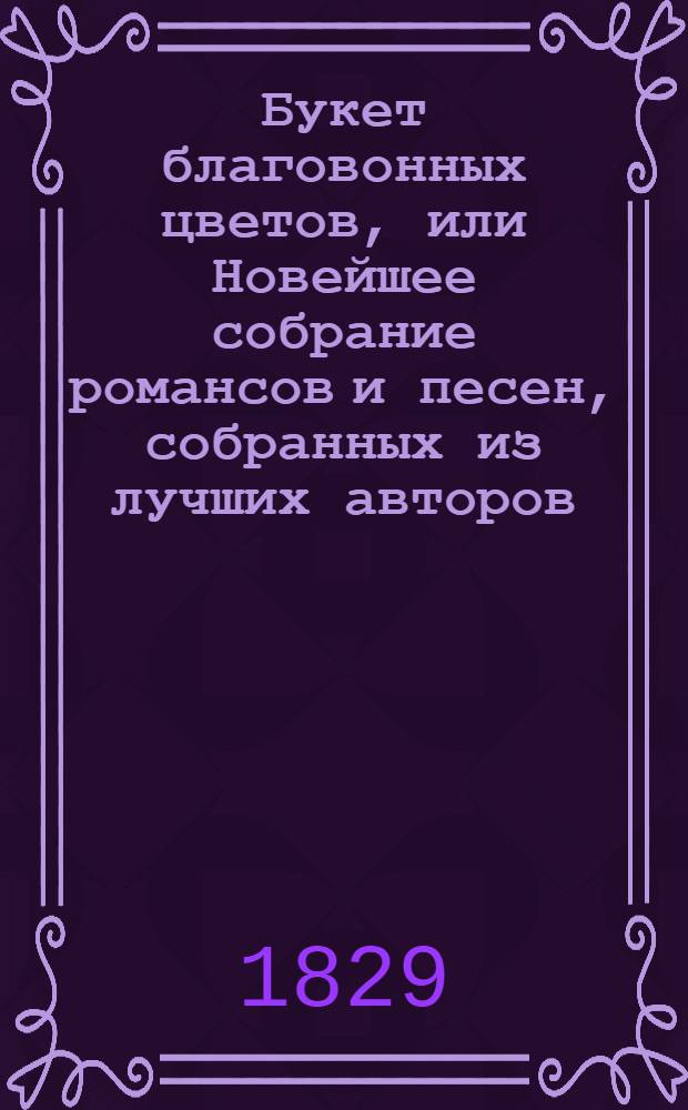 Букет благовонных цветов, или Новейшее собрание романсов и песен, собранных из лучших авторов: Карамзина, Пушкина... и проч.