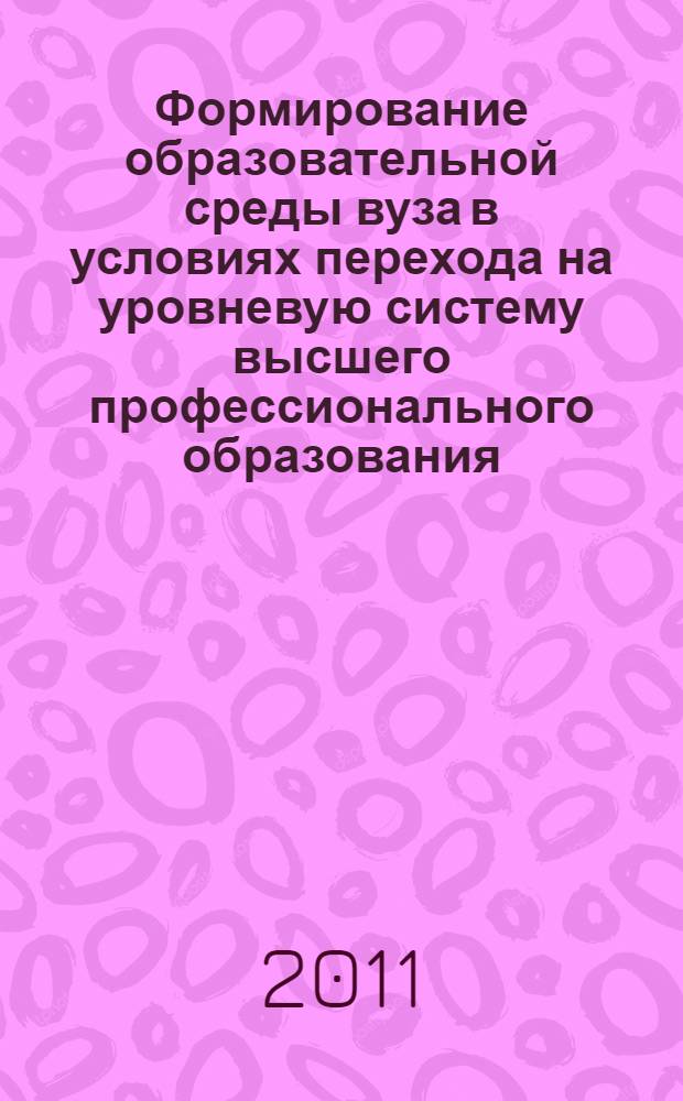 Формирование образовательной среды вуза в условиях перехода на уровневую систему высшего профессионального образования : сборник статей по материалам Международной научно-практической конференции преподавателей вузов, ученых и специалистов (июнь 2011 г.)