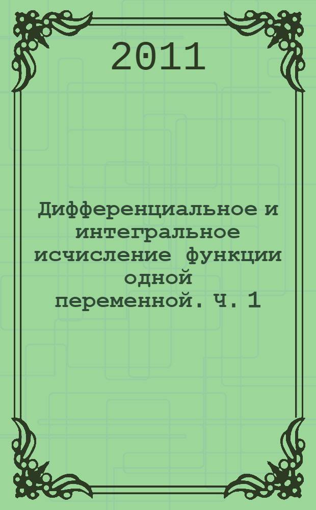 Дифференциальное и интегральное исчисление функции одной переменной. Ч. 1