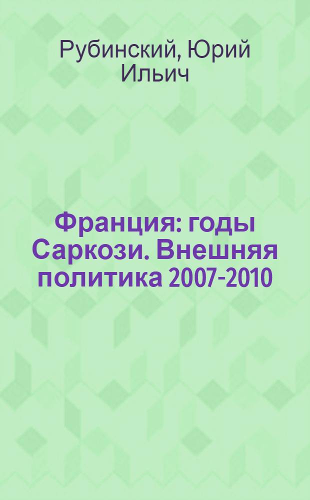 Франция: годы Саркози. Внешняя политика 2007-2010 = France: Sarkozy's years. Foreign policy 2007-2010