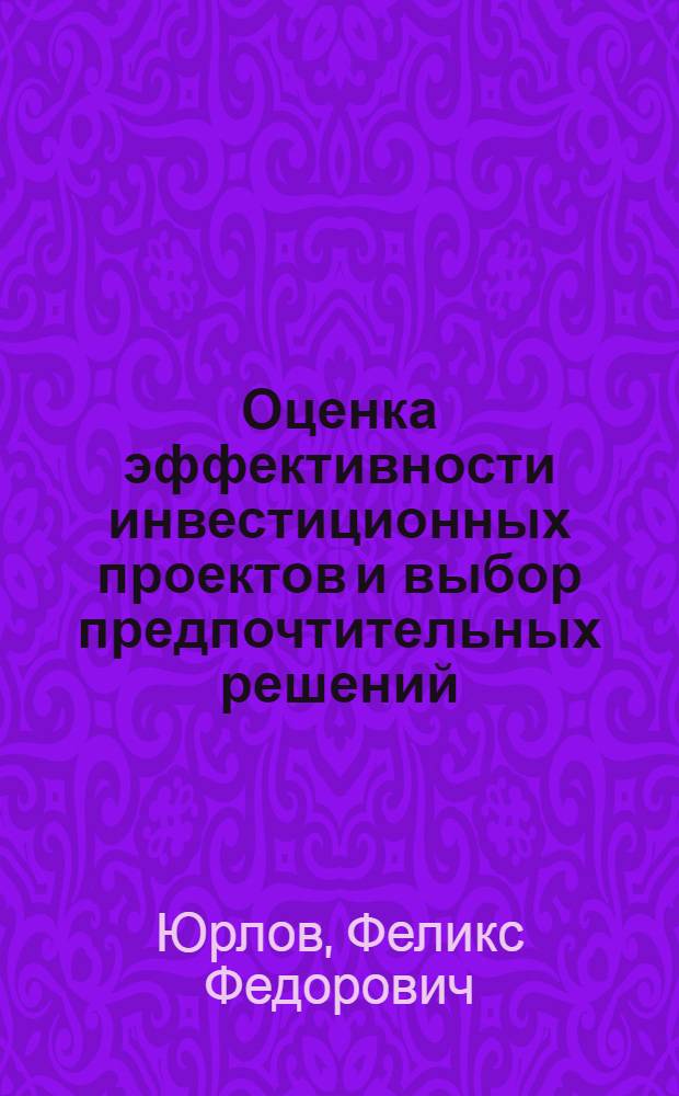 Оценка эффективности инвестиционных проектов и выбор предпочтительных решений : учебник для студентов высших учебных заведений, обучающихся по специальности "Экономика и управление на предприятии" (по отраслям), и бакалавров по направлению 080500 "Менеджмент"