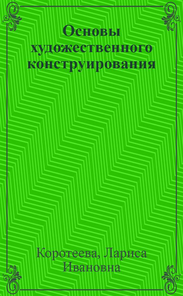 Основы художественного конструирования : учебник : для студентов высших учебных заведений, обучающихся по направлениям 140000 "Энергетика, энергетическое машиностроение и электротехника"; 150000 "Металлургия, машиностроение и материалообработка"