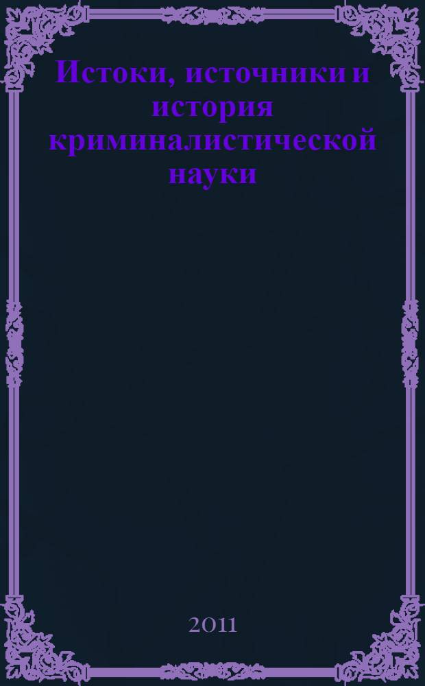 Истоки, источники и история криминалистической науки : пособие