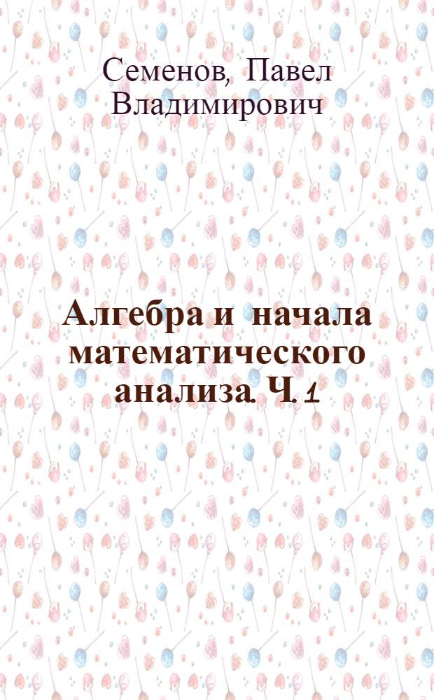 Алгебра и начала математического анализа. Ч. 1 : Учебник