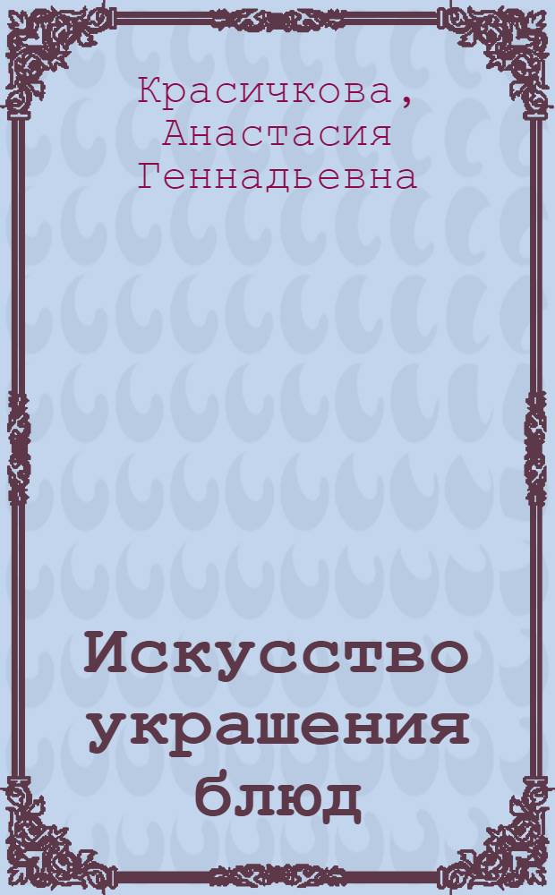Искусство украшения блюд : чудеса из простых продуктов : пошаговый иллюстрированный самоучитель